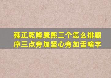 雍正乾隆康熙三个怎么排顺序三点旁加竖心旁加舌啥字