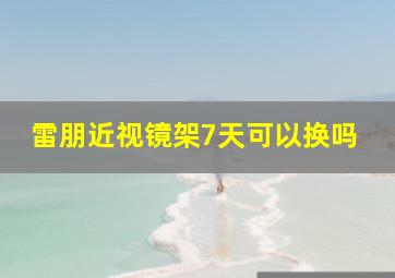 雷朋近视镜架7天可以换吗