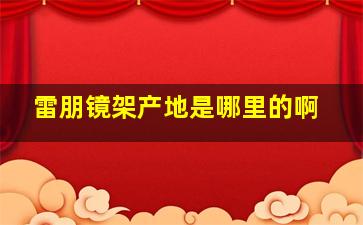 雷朋镜架产地是哪里的啊