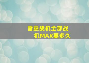 雷霆战机全部战机MAX要多久