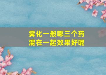 雾化一般哪三个药混在一起效果好呢