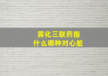 雾化三联药指什么哪种对心脏