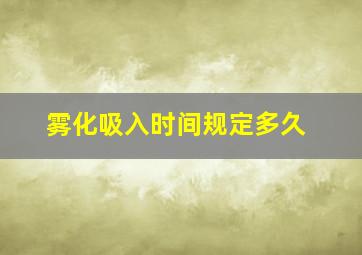 雾化吸入时间规定多久