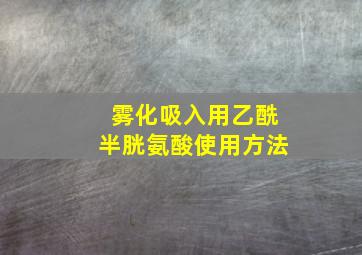 雾化吸入用乙酰半胱氨酸使用方法