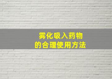 雾化吸入药物的合理使用方法