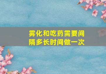 雾化和吃药需要间隔多长时间做一次