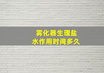 雾化器生理盐水作用时间多久