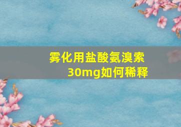 雾化用盐酸氨溴索30mg如何稀释