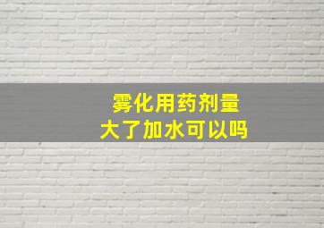 雾化用药剂量大了加水可以吗