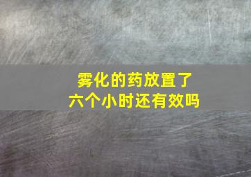 雾化的药放置了六个小时还有效吗