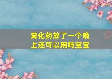 雾化药放了一个晚上还可以用吗宝宝