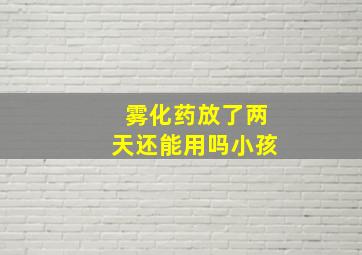 雾化药放了两天还能用吗小孩