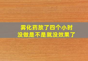 雾化药放了四个小时没做是不是就没效果了