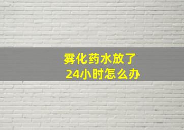 雾化药水放了24小时怎么办