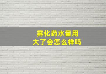 雾化药水量用大了会怎么样吗