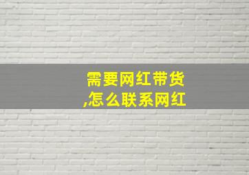 需要网红带货,怎么联系网红