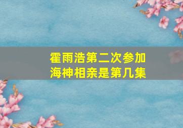 霍雨浩第二次参加海神相亲是第几集