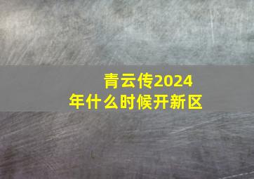 青云传2024年什么时候开新区