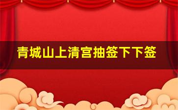 青城山上清宫抽签下下签