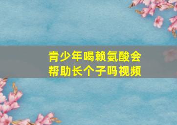 青少年喝赖氨酸会帮助长个子吗视频