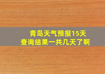 青岛天气预报15天查询结果一共几天了啊