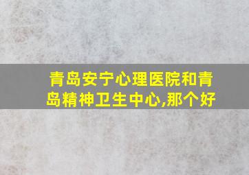 青岛安宁心理医院和青岛精神卫生中心,那个好