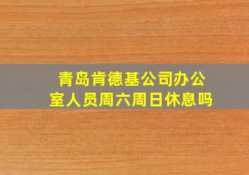 青岛肯德基公司办公室人员周六周日休息吗