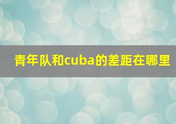 青年队和cuba的差距在哪里