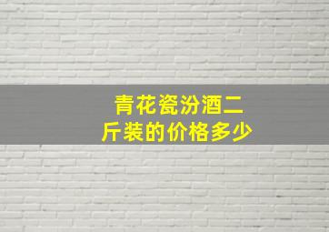 青花瓷汾酒二斤装的价格多少