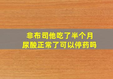 非布司他吃了半个月尿酸正常了可以停药吗