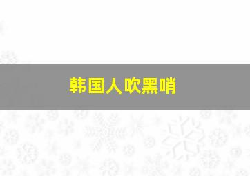 韩国人吹黑哨