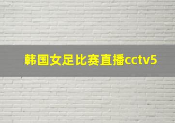 韩国女足比赛直播cctv5