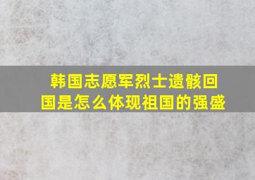 韩国志愿军烈士遗骸回国是怎么体现祖国的强盛