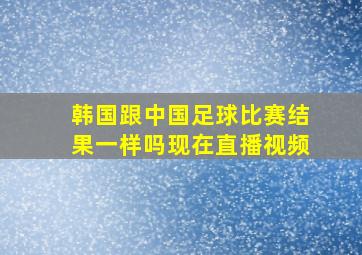 韩国跟中国足球比赛结果一样吗现在直播视频