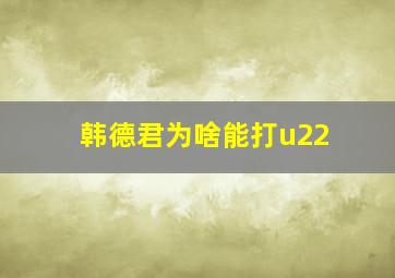 韩德君为啥能打u22