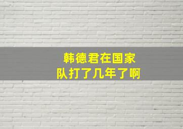 韩德君在国家队打了几年了啊