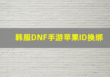 韩服DNF手游苹果ID换绑