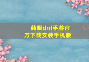 韩服dnf手游官方下载安装手机版