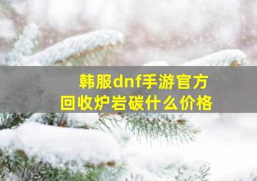 韩服dnf手游官方回收炉岩碳什么价格