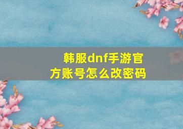 韩服dnf手游官方账号怎么改密码