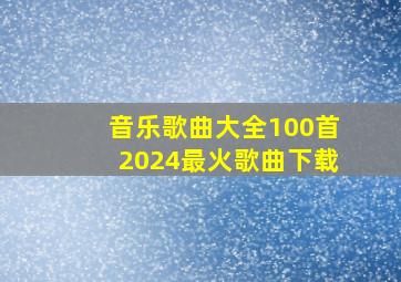 音乐歌曲大全100首2024最火歌曲下载