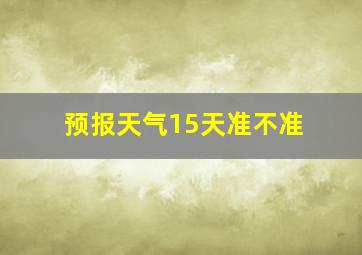 预报天气15天准不准