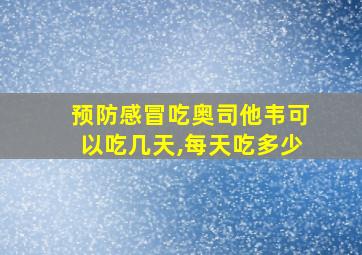 预防感冒吃奥司他韦可以吃几天,每天吃多少