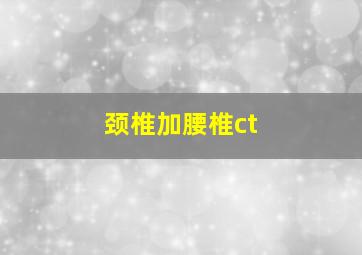 颈椎加腰椎ct