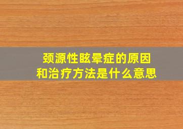 颈源性眩晕症的原因和治疗方法是什么意思