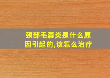 颈部毛囊炎是什么原因引起的,该怎么治疗