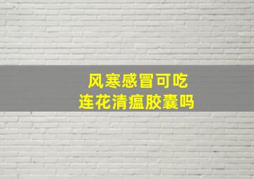 风寒感冒可吃连花清瘟胶囊吗