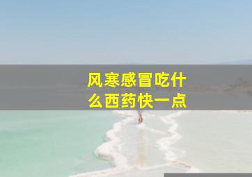 风寒感冒吃什么西药快一点