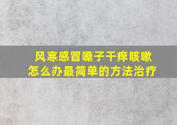 风寒感冒嗓子干痒咳嗽怎么办最简单的方法治疗