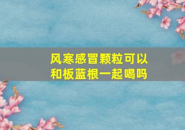 风寒感冒颗粒可以和板蓝根一起喝吗